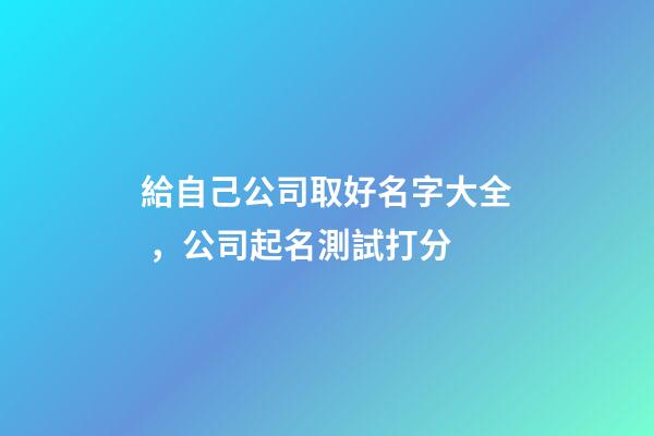 給自己公司取好名字大全，公司起名測試打分